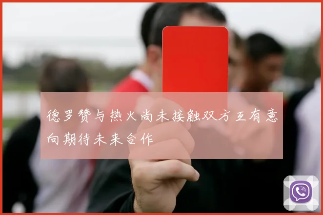 德罗赞与热火尚未接触双方互有意向期待未来合作