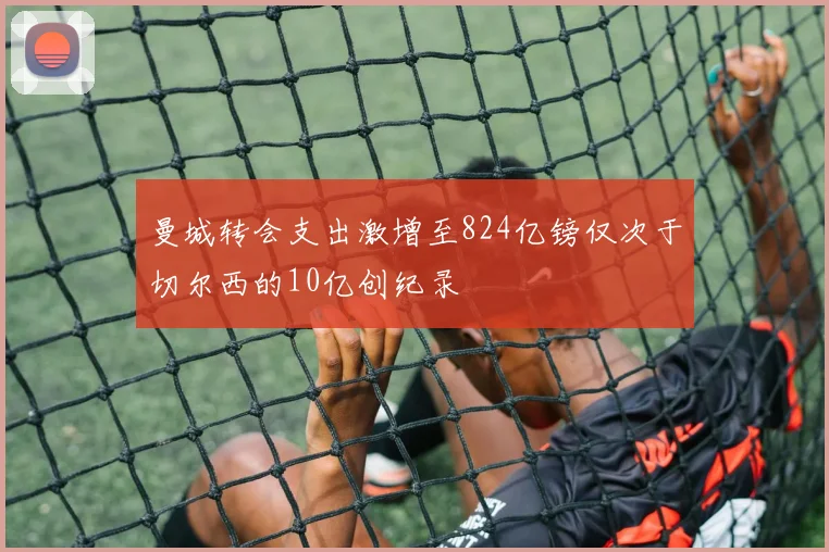 曼城转会支出激增至824亿镑仅次于切尔西的10亿创纪录