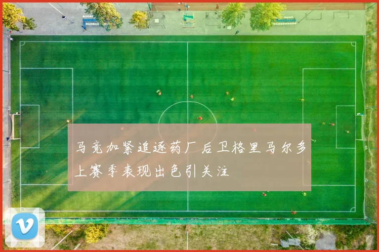 马竞加紧追逐药厂后卫格里马尔多上赛季表现出色引关注