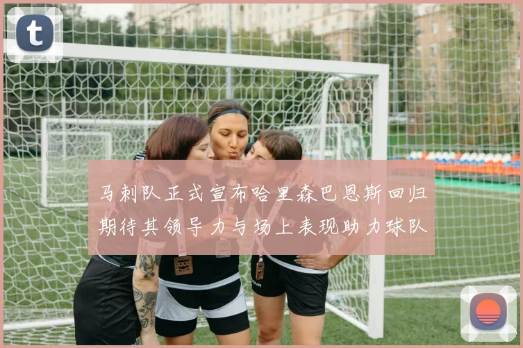 马刺队正式宣布哈里森巴恩斯回归期待其领导力与场上表现助力球队
