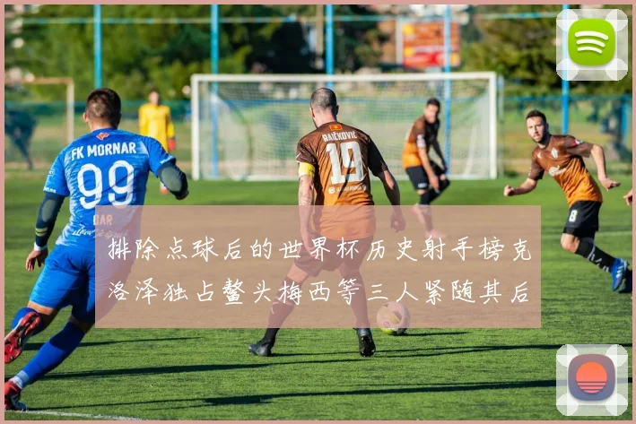 排除点球后的世界杯历史射手榜克洛泽独占鳌头梅西等三人紧随其后