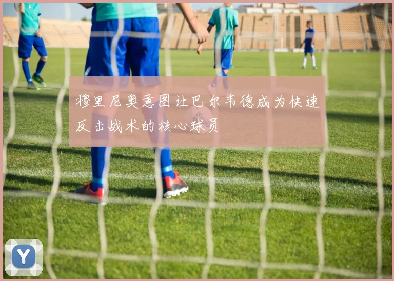 穆里尼奥意图让巴尔韦德成为快速反击战术的核心球员