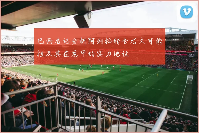 巴西名记分析阿利松转会尤文可能性及其在意甲的实力地位