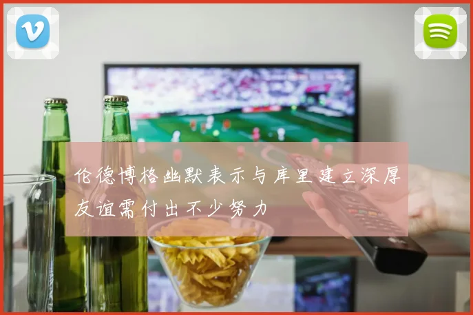 伦德博格幽默表示与库里建立深厚友谊需付出不少努力