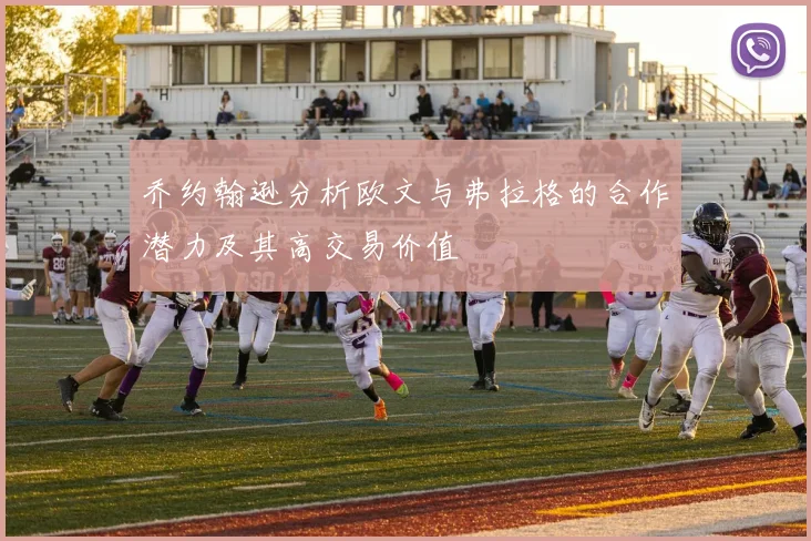 乔约翰逊分析欧文与弗拉格的合作潜力及其高交易价值