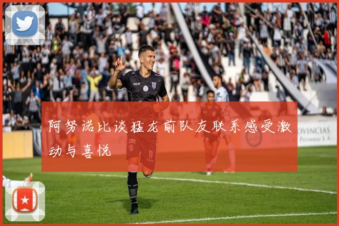 阿努诺比谈猛龙前队友联系感受激动与喜悦
