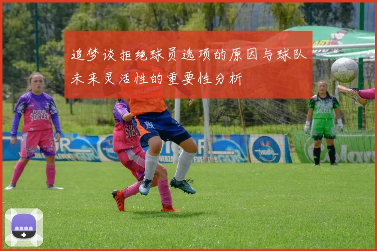 追梦谈拒绝球员选项的原因与球队未来灵活性的重要性分析