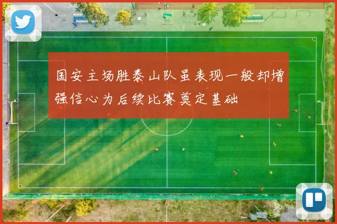 国安主场胜泰山队虽表现一般却增强信心为后续比赛奠定基础