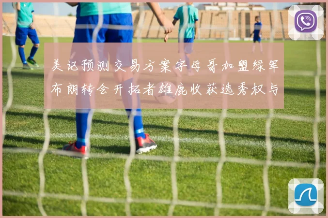 美记预测交易方案字母哥加盟绿军布朗转会开拓者雄鹿收获选秀权与年轻球员