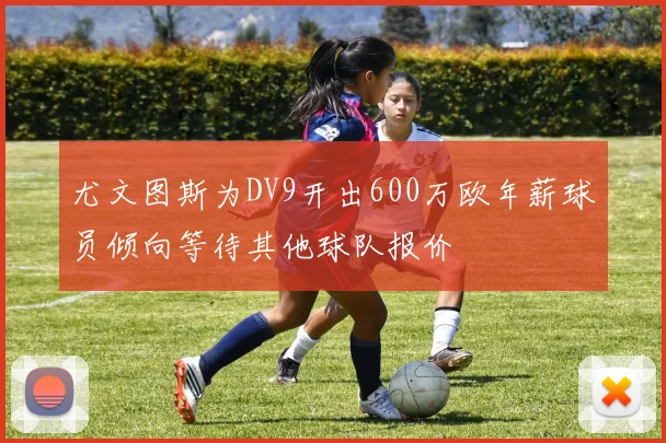 尤文图斯为DV9开出600万欧年薪球员倾向等待其他球队报价