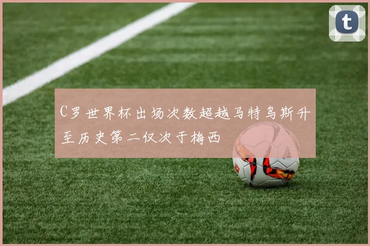 C罗世界杯出场次数超越马特乌斯升至历史第二仅次于梅西