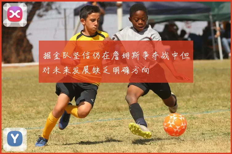 掘金队坚信仍在詹姆斯争夺战中但对未来发展缺乏明确方向
