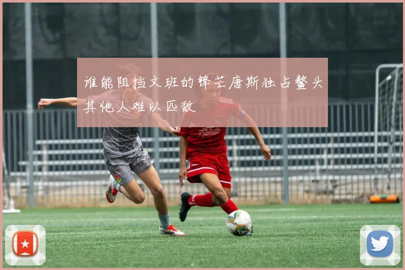 谁能阻挡文班的锋芒唐斯独占鳌头其他人难以匹敌